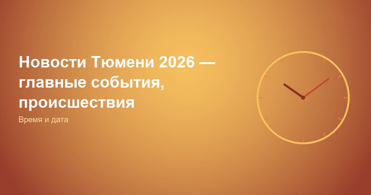Новости Тюмени 2026, главные события, происшествия