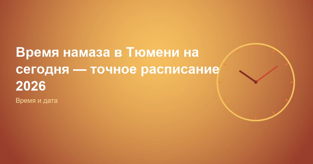 Время намаза в Тюмени на сегодня, точное расписание 2026